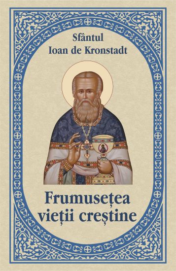 Frumusetea vietii crestine - Sfantul Ioan de Kronstadt (CARTE)