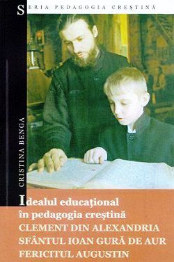 Idealul educational in pedagogia crestina Clement din Alexandria, Sfantul Ioan Gura de Aur, Fericitul Augustin (CARTE)