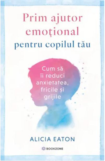 Prim ajutor emotional pentru copilul tau. Cum sa-i reduci anxietatea, fricile si grijile