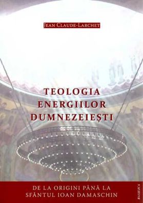 Teologia energiilor dumnezeieşti: de la origini până la Sfântul Ioan Damaschin - Jean Claude Larchet (CARTE)