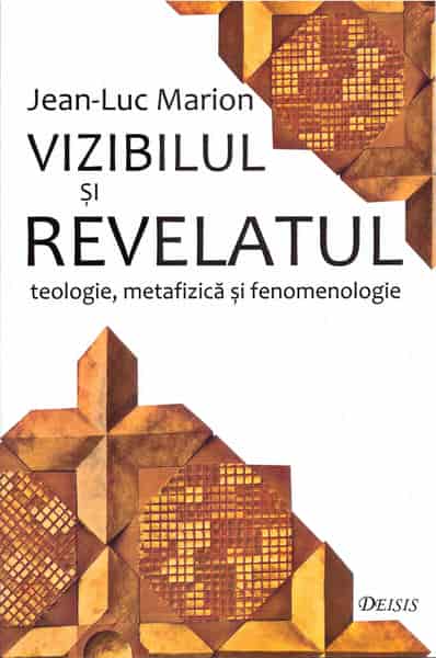 Vizibilul si revelatul. Teologie, metafizica si fenomenologie