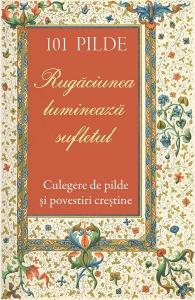 101 Pilde. Rugaciunea lumineaza sufletul. Culegere de pilde si povestiri crestine