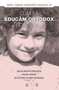 Cum sa educam ortodox copilul - 300 de sfaturi intelepte