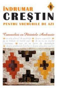 Indrumar Crestin pentru vremurile de azi. Convorbiri cu Parintele Ambrozie (vol.1)