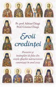 Eroii credintei. Povestiri si intamplari de folos din vietile sfintilor marturisitori canonizati in anul 2025
