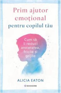 Prim ajutor emotional pentru copilul tau. Cum sa-i reduci anxietatea, fricile si grijile