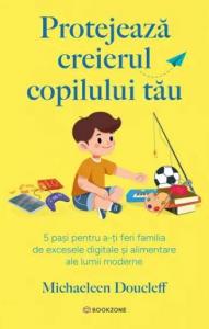 Protejeaza creierul copilului tau. 5 pasi pentru a-ti feri familia de excesele digitale si alimentare ale lumii moderne