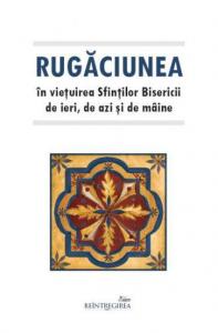 Rugaciunea in vietuirea Sfintilor Bisericii de ieri, de azi si de maine