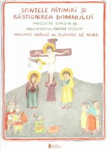 Sfintele Patimiri si Rastignirea Domnului povestita copiilor de Preasfintitul Parinte Episcop Macarie Dragoi